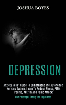 Paperback Depression: Anxiety Relief Guide to Comprehend the Autonomic Nervous System, Learn to Reduce Stress, Ptsd, Trauma, Autism and Panic Attacks (Use Polyv Book