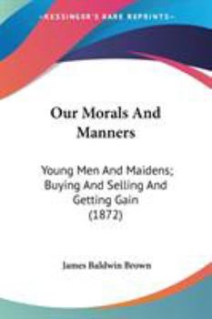 Paperback Our Morals And Manners: Young Men And Maidens; Buying And Selling And Getting Gain (1872) Book