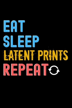 Eat, Sleep, latent prints, Repeat Notebook - latent prints Funny Gift: Lined Notebook / Journal Gift, 120 Pages, 6x9, Soft Cover, Matte Finish