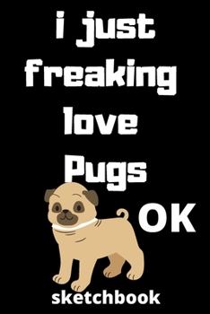 I Just Freaking Love pugs ok sketchbook: 120 Blank Lined Pages - 6" x 9" sketchbook  With Funny pugs Print On The Cover.Cute Gift Idea For pugs Lover, ... ideas, perfect gift for pugs Fans,Cute Gift