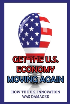 Paperback Get The U.S. Economy Moving Again: How The U.S. Innovation Was Damaged Book