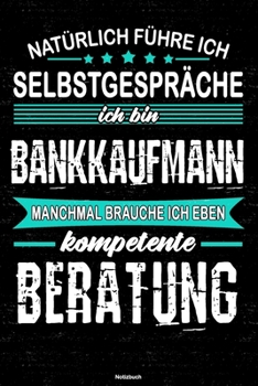 Natürlich führe ich Selbstgespräche ich bin Bankkaufmann manchmal brauche ich eben kompetente Beratung Notizbuch: Bankkaufmann Journal DIN A5 liniert 120 Seiten Geschenk (German Edition)