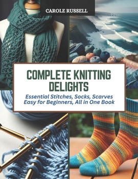 Paperback Complete Knitting Delights: Essential Stitches, Socks, Scarves Easy for Beginners, All in One Book