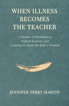 When Illness Becomes The Teacher: A Memoir of Mindfulness, Radical Honesty, and Learning to Trust the Body's Wisdom