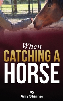 When Catching A Horse: Finding the heart of your horsemanship