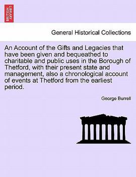 An Account of the Gifts and Legacies that have been given and bequeathed to charitable and public uses in the Borough of Thetford, with their present ... events at Thetford from the earliest period.