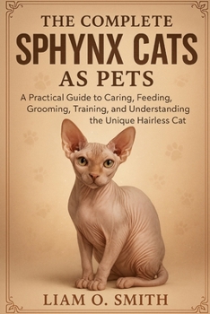 THE COMPLETE SPHYNX CATS AS PETS: A Practical Guide to Caring, Feeding, Grooming, Training, and Understanding the Unique Hairless Cat