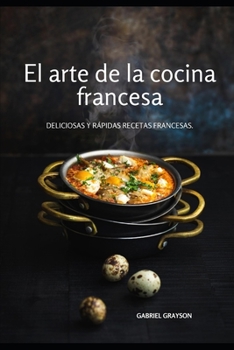 El arte de la cocina francesa: Deliciosas y rápidas recetas francesas.