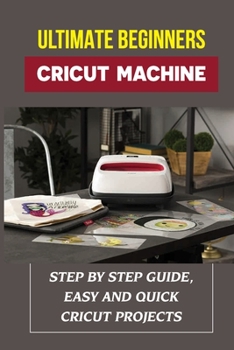 Paperback Ultimate Beginners Cricut Machine: Step By Step Guide, Easy And Quick Cricut Projects: Cricut Design Space Reference Guide & Glossary Book
