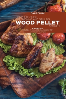 Complete Guide for Smoking and Grilling with Wood Pellet Smoker: 2 Books In 1: 100+ Tasty Recipes and the Latest Cooking Techniques and Tips for Beginners and Advanced Pitmasters