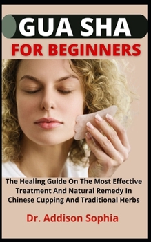 Gua Sha For Beginners: Gua Sha For Beginners The Healing Guide On The Most Effective Treatment And Natural Remedy In Chinese Cupping And Trad