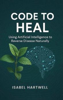 Code to Heal: Using Artificial Intelligence to Reverse Disease Naturally