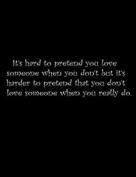 It’s hard to pretend you love someone when you don’t, but it’s harder to pretend that you don’t love someone when you really do.: Composition Notebooks/ Books Wide Ruled  100 Sheets 8.5 x 11 inch