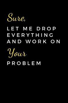 Paperback Sure, Let Me Drop Everything and Work On Your Problem: Funny coworker journal, coworker gift (6 x 9 Lined Notebook, 120 pages) Book