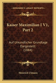 Kaiser Maximilian I V1, Part 2: Auf Urkundlicher Grundlage Dargestellt (1884)