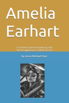 Paperback Amelia Earhart: A Too Brief, but Extraordinary Life! Her Disappearance Solved at Last! Book