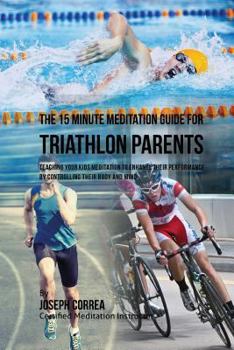 Paperback The 15 Minute Meditation Guide for Triathlon Parents: Teaching Your Kids Meditation to Enhance Their Performance by Controlling Their Body and Mind Book