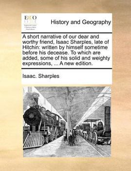 A short narrative of our dear and worthy friend, Isaac Sharples, late of Hitchin: written by himself sometime before his decease. To which are added, ... weighty expressions a little before his end.