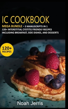 Hardcover IC Cookbook: MEGA BUNDLE - 3 Manuscripts in 1 - 120+ Interstitial Cystitis - friendly recipes including Breakfast, Side dishes, and Book
