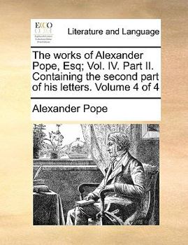Paperback The Works of Alexander Pope, Esq; Vol. IV. Part II. Containing the Second Part of His Letters. Volume 4 of 4 Book