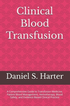 Clinical Blood Transfusion: A Comprehensive Guide to Transfusion Medicine, Patient Blood Management, Hemotherapy, Blood Safety, and Evidence-Based Clinical Practice