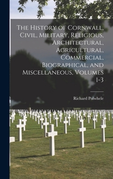 Hardcover The History of Cornwall, Civil, Military, Religious, Architectural, Agricultural, Commercial, Biographical, and Miscellaneous, Volumes 1-3 Book