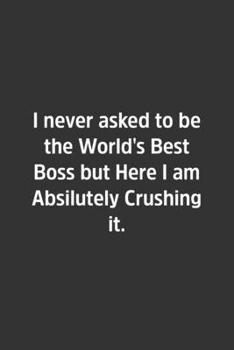 I never asked to be the World's Best Boss but Here I am Absilutely Crushing it.: Lined Notbook / Journal / Gift, 108 blank Pages, 6x9, Matte Finish