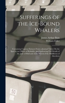 Hardcover Sufferings of the Ice-Bound Whalers: Containing Copious Extracts From a Journal Taken On the Spot by an Officer of Kirkaldy, and Embracing Full Detail Book