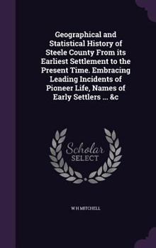 Hardcover Geographical and Statistical History of Steele County From its Earliest Settlement to the Present Time. Embracing Leading Incidents of Pioneer Life, N Book