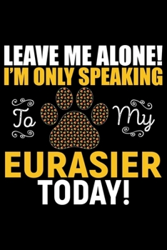 Paperback Leave Me Alone! I'm Only Speaking to My Eurasier Today!: Cool Eurasier Dog Journal Notebook - Gifts Idea for Eurasier Dog Lovers Notebook for Men & Wo Book