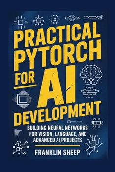 Paperback Practical PyTorch for AI Development: Building Neural Networks for Vision, Language, and Advanced AI Projects Book