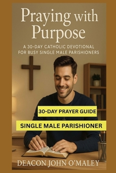 Praying with Purpose: A 30-Day Catholic Devotional for Busy Single Male Parishioners (Deacon O'Maley's Catholic Books)