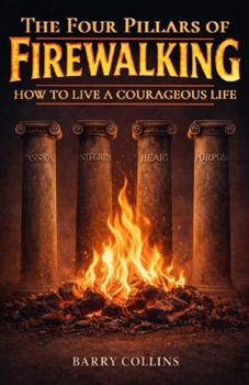 The Four Pillars Of Firewalking: How To Live A Courageous Life