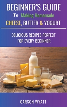 Paperback Beginners Guide to Making Homemade Cheese, Butter & Yogurt: Delicious Recipes Perfect for Every Beginner! Book