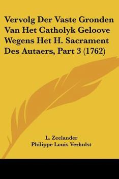 Vervolg Der Vaste Gronden Van Het Catholyk Geloove Wegens Het H. Sacrament Des Autaers, Part 3 (1762)