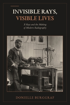 Invisible Rays, Visible Lives: X-Rays and the Making of Modern Radiography