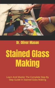 Paperback Stained Glass Making: Learn And Master The Complete Step By Step Guide In Stained Glass Making Book