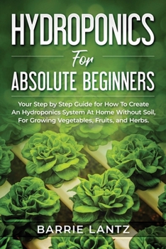 Paperback Hydroponics For Absolute Beginners: Your Step By Step Guide For How To Create An Hydroponics System At Home Without Soil, For Growing Vegetable, Fruit Book
