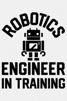 Robotics Engineer In Training: Robotics Engineer Lined Notebook, Journal, Organizer, Diary, Composition Notebook, Gifts for Engineers and Engineering Students