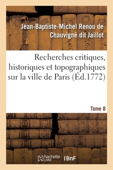 Paperback Recherches Critiques, Historiques Et Topographiques Sur La Ville de Paris. Tome 8: Depuis Ses Commencements Connus Jusqu'à Présent [French] Book