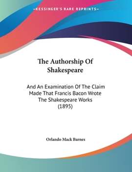 The Authorship Of Shakespeare: And An Examination Of The Claim Made That Francis Bacon Wrote The Shakespeare Works