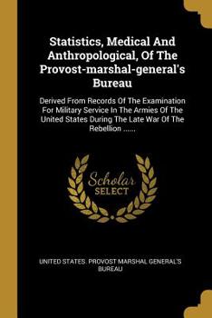 Statistics, Medical And Anthropological, Of The Provost-marshal-general's Bureau: Derived From Records Of The Examination For Military Service In The Armies Of The United States During The Late War Of
