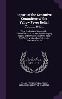 Report of the Executive Committee of the Yellow Fever Relief Commission: Organized at Washington, D.C., September 18, 1878; With Accompanying Reports of the Operations of the Relief Boat John M. Chamb