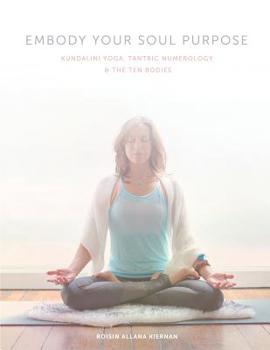 Embody Your Soul Purpose: Kundalini Yoga, Tantric Numerology, and The Ten Bodies