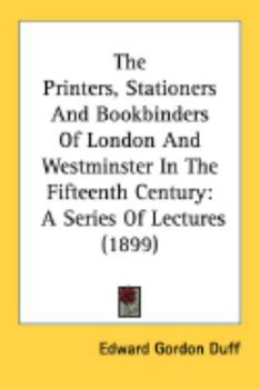 Paperback The Printers, Stationers And Bookbinders Of London And Westminster In The Fifteenth Century: A Series Of Lectures (1899) Book