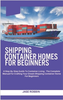 Paperback Shipping Container Homes for Beginners: A Step-By-Step Guide To Container Living - The Complete Manual For Crafting Your Dream Shipping Container Home Book