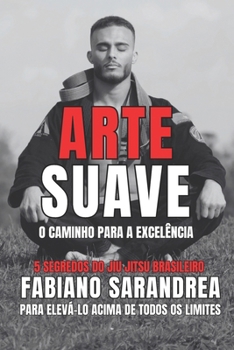 ARTE SUAVE: O Caminho Para A Excelência.: 5 Segredos Do Jiu Jitsu Brasileiro Para Elevà-Lo Acima De Todos Os Limites. (Portuguese Edition)