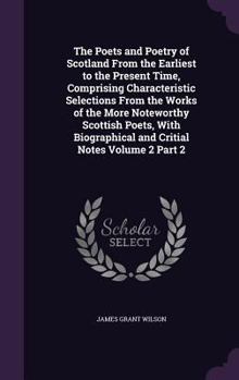 Hardcover The Poets and Poetry of Scotland From the Earliest to the Present Time, Comprising Characteristic Selections From the Works of the More Noteworthy Sco Book