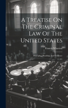 Hardcover A Treatise On The Criminal Law Of The United States: Principles, Pleading, And Evidence Book