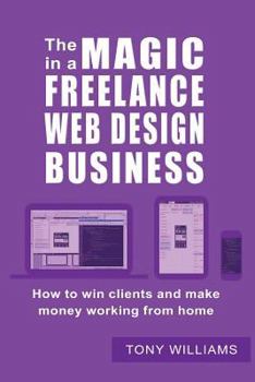 Paperback The Magic In A Freelance Web Design Business: How To Win Clients And Make Money Working From Home Book